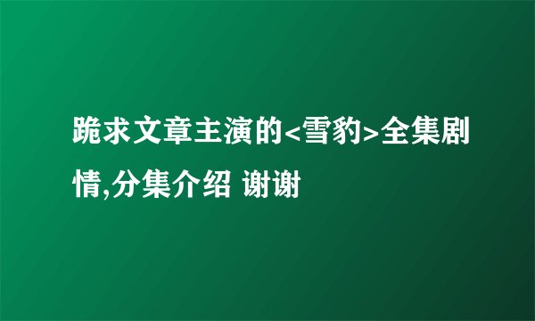 跪求文章主演的<雪豹>全集剧情,分集介绍 谢谢