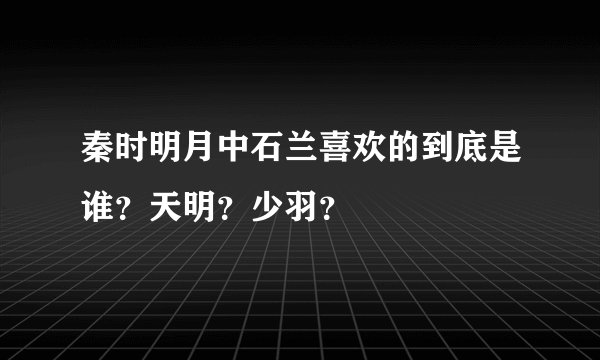 秦时明月中石兰喜欢的到底是谁？天明？少羽？