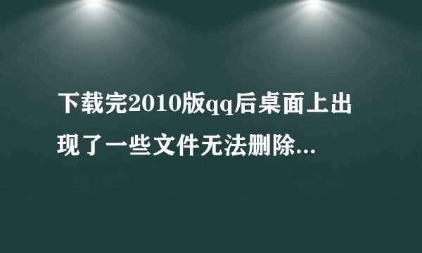 下载完2010版qq后桌面上出现了一些文件无法删除怎么处理?