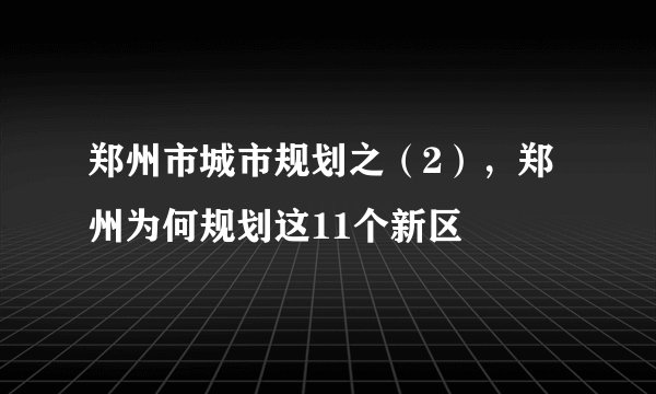 郑州市城市规划之（2），郑州为何规划这11个新区