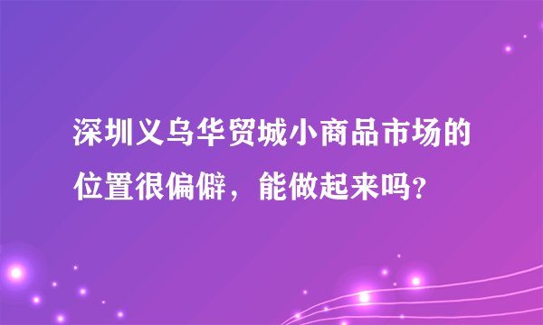 深圳义乌华贸城小商品市场的位置很偏僻，能做起来吗？
