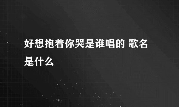 好想抱着你哭是谁唱的 歌名是什么