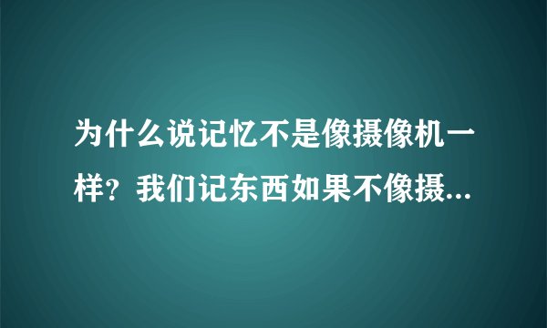 为什么说记忆不是像摄像机一样？我们记东西如果不像摄像机一样还怎么记住啊？还有错误记忆的存在是不是说