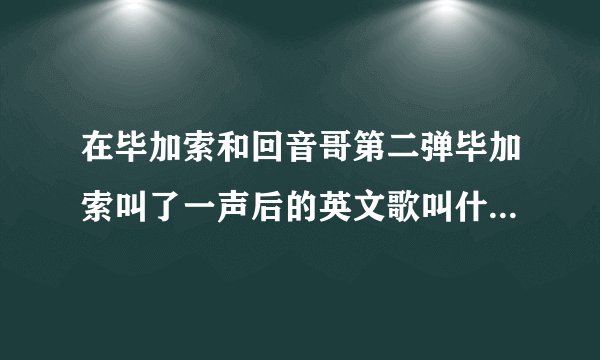 在毕加索和回音哥第二弹毕加索叫了一声后的英文歌叫什么？好的有分，一小时内给出答案
