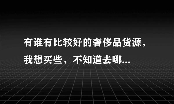 有谁有比较好的奢侈品货源，我想买些，不知道去哪...