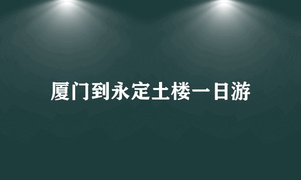 厦门到永定土楼一日游