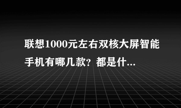 联想1000元左右双核大屏智能手机有哪几款?都是什么配置?