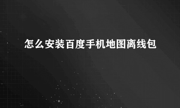 怎么安装百度手机地图离线包
