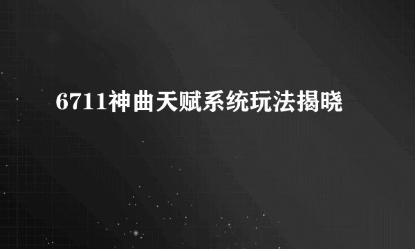 6711神曲天赋系统玩法揭晓