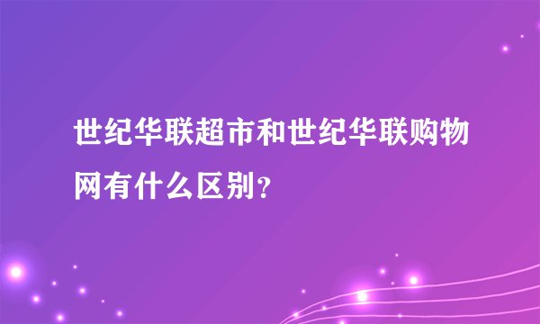 世纪华联超市和世纪华联购物网有什么区别？