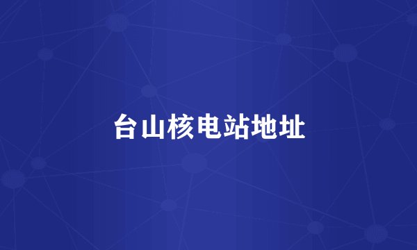 台山核电站地址