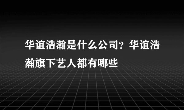 华谊浩瀚是什么公司？华谊浩瀚旗下艺人都有哪些