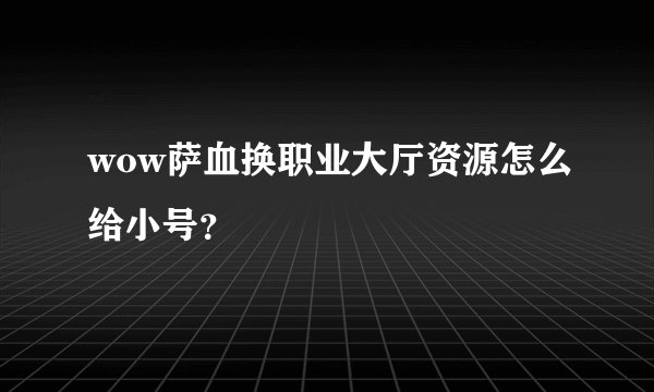 wow萨血换职业大厅资源怎么给小号？