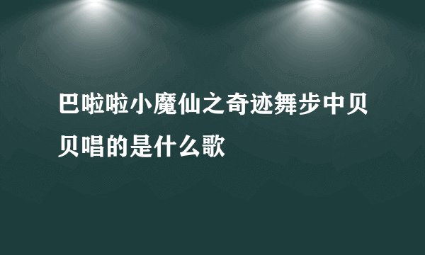 巴啦啦小魔仙之奇迹舞步中贝贝唱的是什么歌