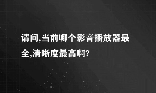 请问,当前哪个影音播放器最全,清晰度最高啊?