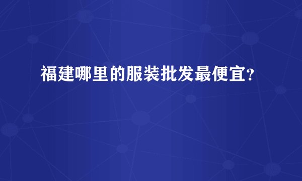 福建哪里的服装批发最便宜？