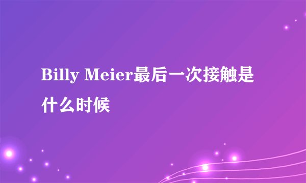 Billy Meier最后一次接触是什么时候
