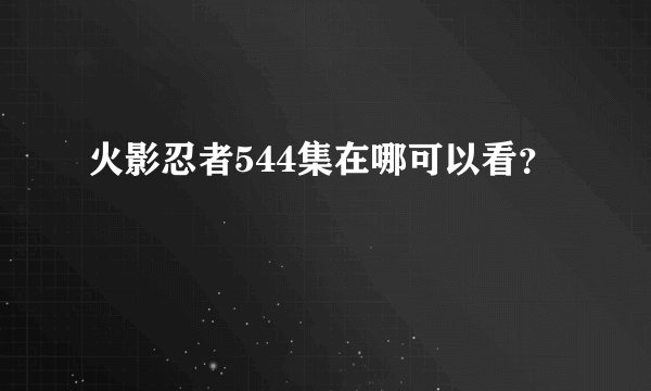 火影忍者544集在哪可以看？