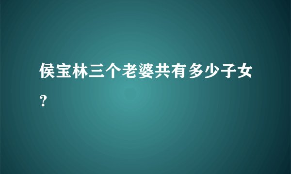 侯宝林三个老婆共有多少子女？