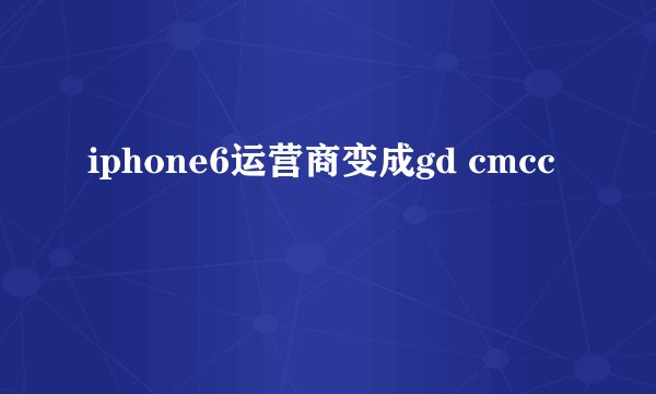 iphone6运营商变成gd cmcc