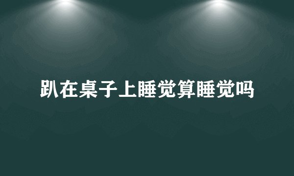 趴在桌子上睡觉算睡觉吗