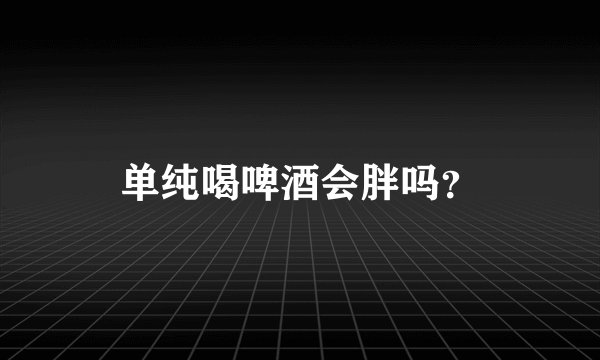单纯喝啤酒会胖吗？