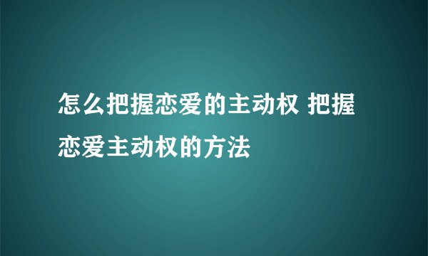 怎么把握恋爱的主动权 把握恋爱主动权的方法