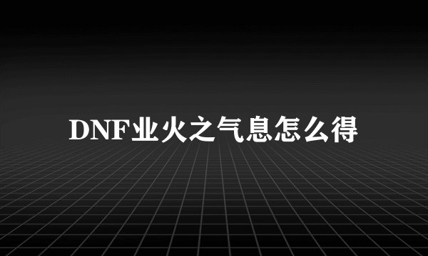 DNF业火之气息怎么得