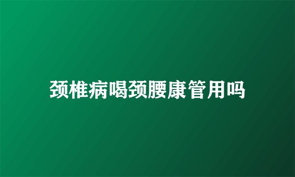 颈椎病喝颈腰康管用吗