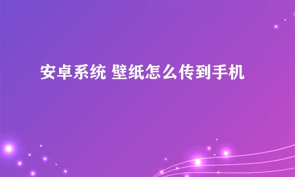 安卓系统 壁纸怎么传到手机