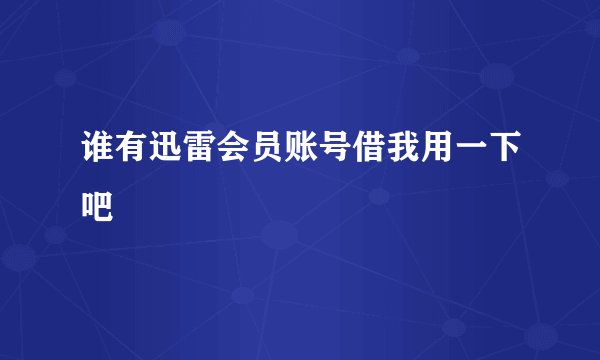 谁有迅雷会员账号借我用一下吧