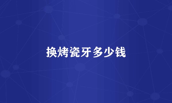换烤瓷牙多少钱