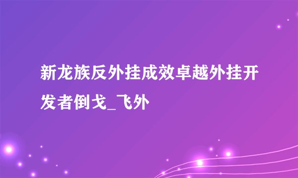 新龙族反外挂成效卓越外挂开发者倒戈_飞外