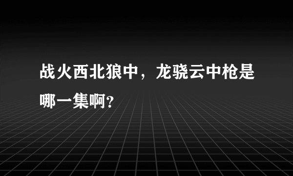 战火西北狼中，龙骁云中枪是哪一集啊？