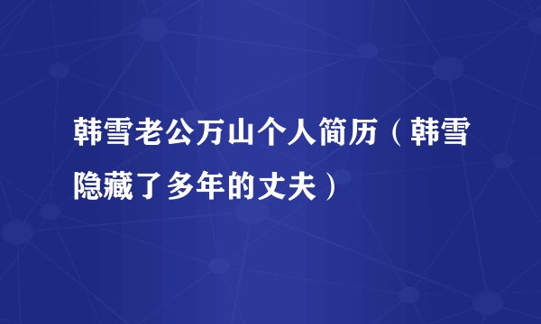 韩雪老公万山个人简历（韩雪隐藏了多年的丈夫）