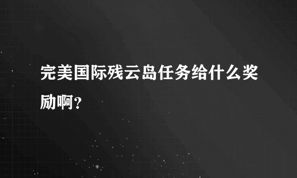 完美国际残云岛任务给什么奖励啊？