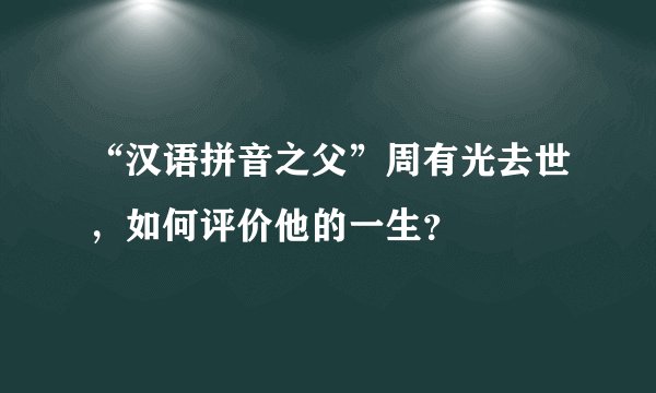 “汉语拼音之父”周有光去世,如何评价他的一生?
