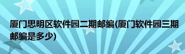 厦门思明区软件园二期邮编(厦门软件园三期邮编是多少)