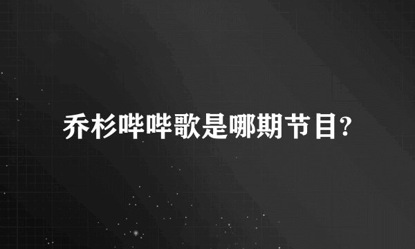 乔杉哔哔歌是哪期节目?