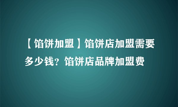 【馅饼加盟】馅饼店加盟需要多少钱？馅饼店品牌加盟费