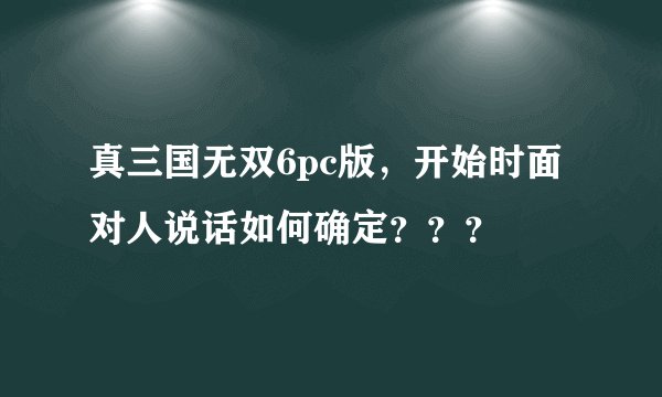 真三国无双6pc版，开始时面对人说话如何确定？？？