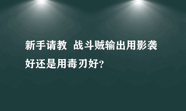 新手请教  战斗贼输出用影袭好还是用毒刃好？