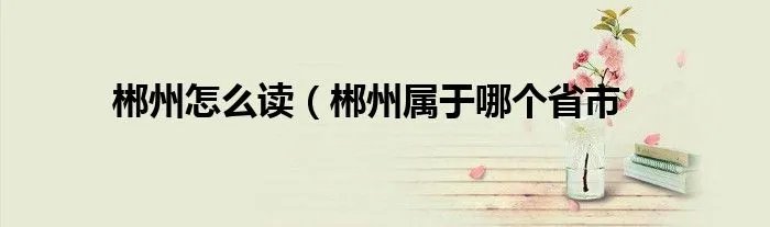 郴州怎么读（郴州属于哪个省市