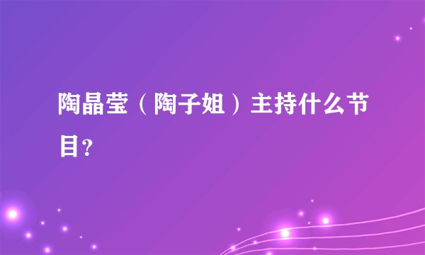 陶晶莹（陶子姐）主持什么节目？