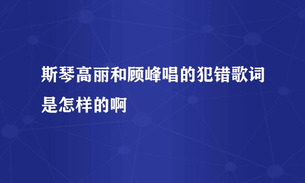 斯琴高丽和顾峰唱的犯错歌词是怎样的啊