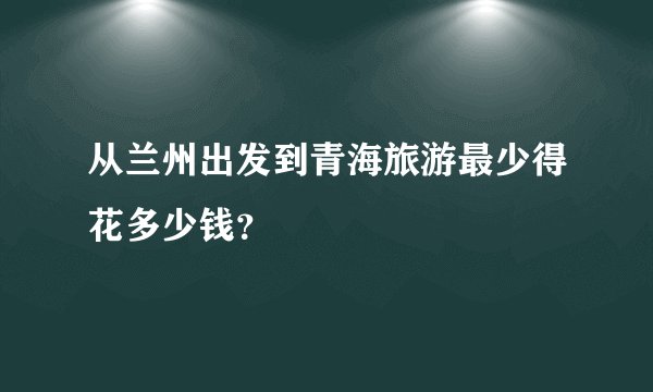 从兰州出发到青海旅游最少得花多少钱？