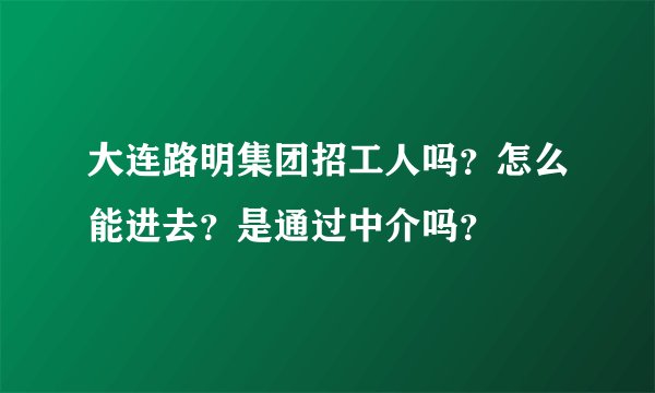 大连路明集团招工人吗？怎么能进去？是通过中介吗？