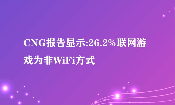 CNG报告显示:26.2%联网游戏为非WiFi方式