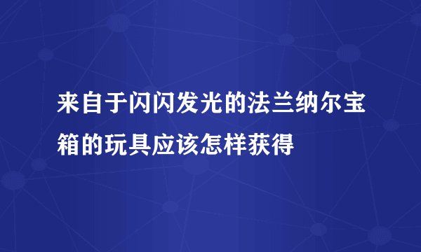 来自于闪闪发光的法兰纳尔宝箱的玩具应该怎样获得