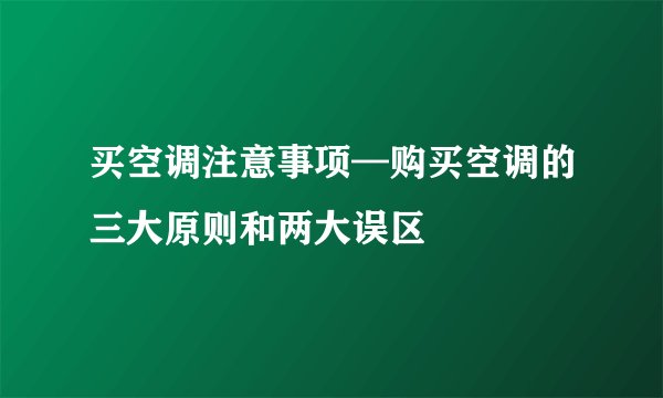 买空调注意事项—购买空调的三大原则和两大误区
